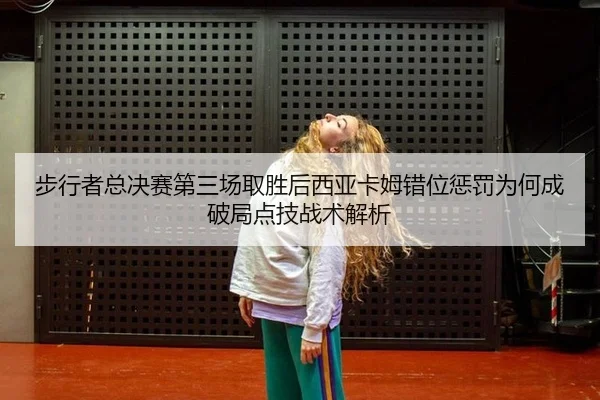 步行者总决赛第三场取胜后西亚卡姆错位惩罚为何成破局点技战术解析