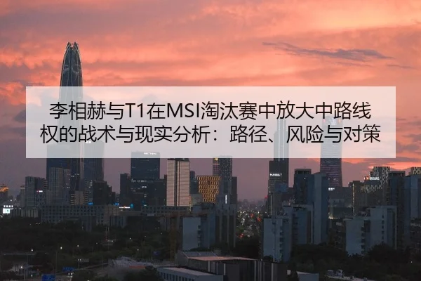 李相赫与T1在MSI淘汰赛中放大中路线权的战术与现实分析：路径、风险与对策