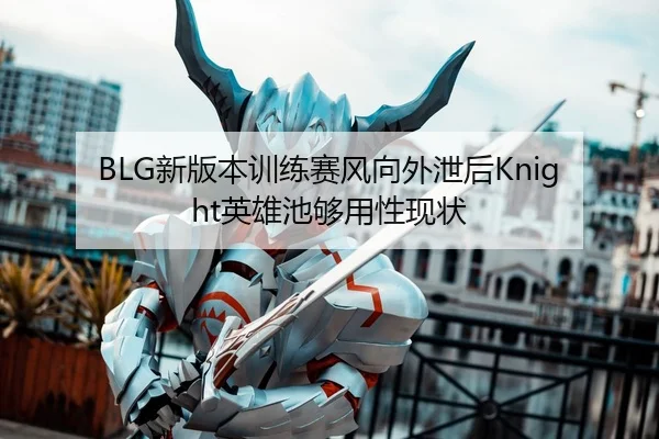 BLG新版本训练赛风向外泄后Knight英雄池够用性现状