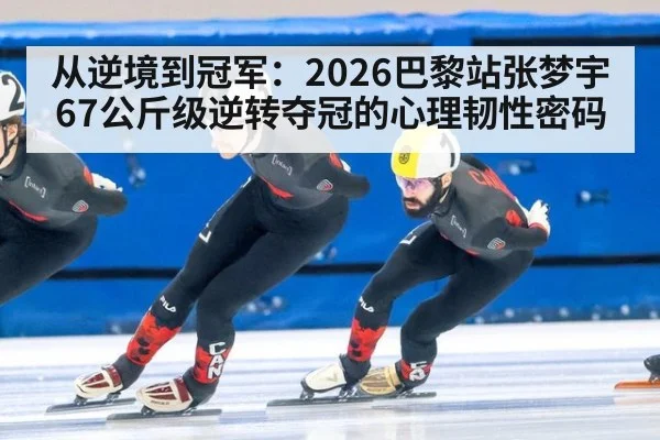 从逆境到冠军:2026巴黎站张梦宇67公斤级逆转夺冠的心理韧性密码