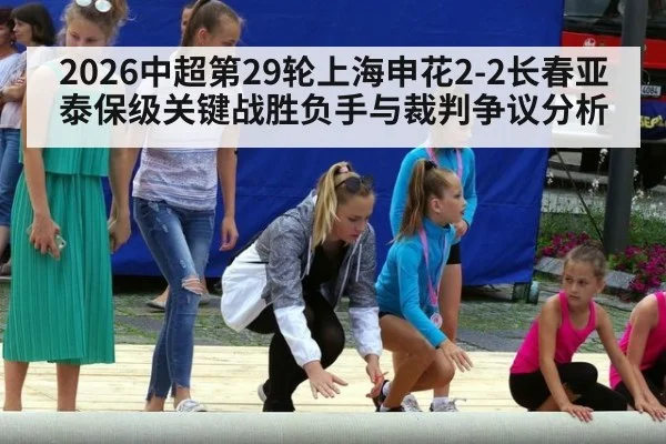 2026中超第29轮上海申花2-2长春亚泰保级关键战胜负手与裁判争议分析
