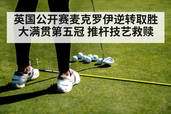 英国公开赛麦克罗伊逆转取胜 大满贯第五冠 推杆技艺救赎